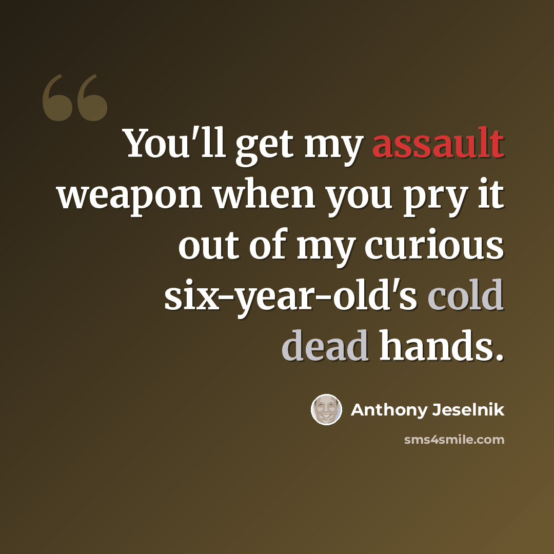 “You'll get my assault weapon when you pry it out of my curious six-year-old's cold dead hands.” quote by Anthony Jeselnik