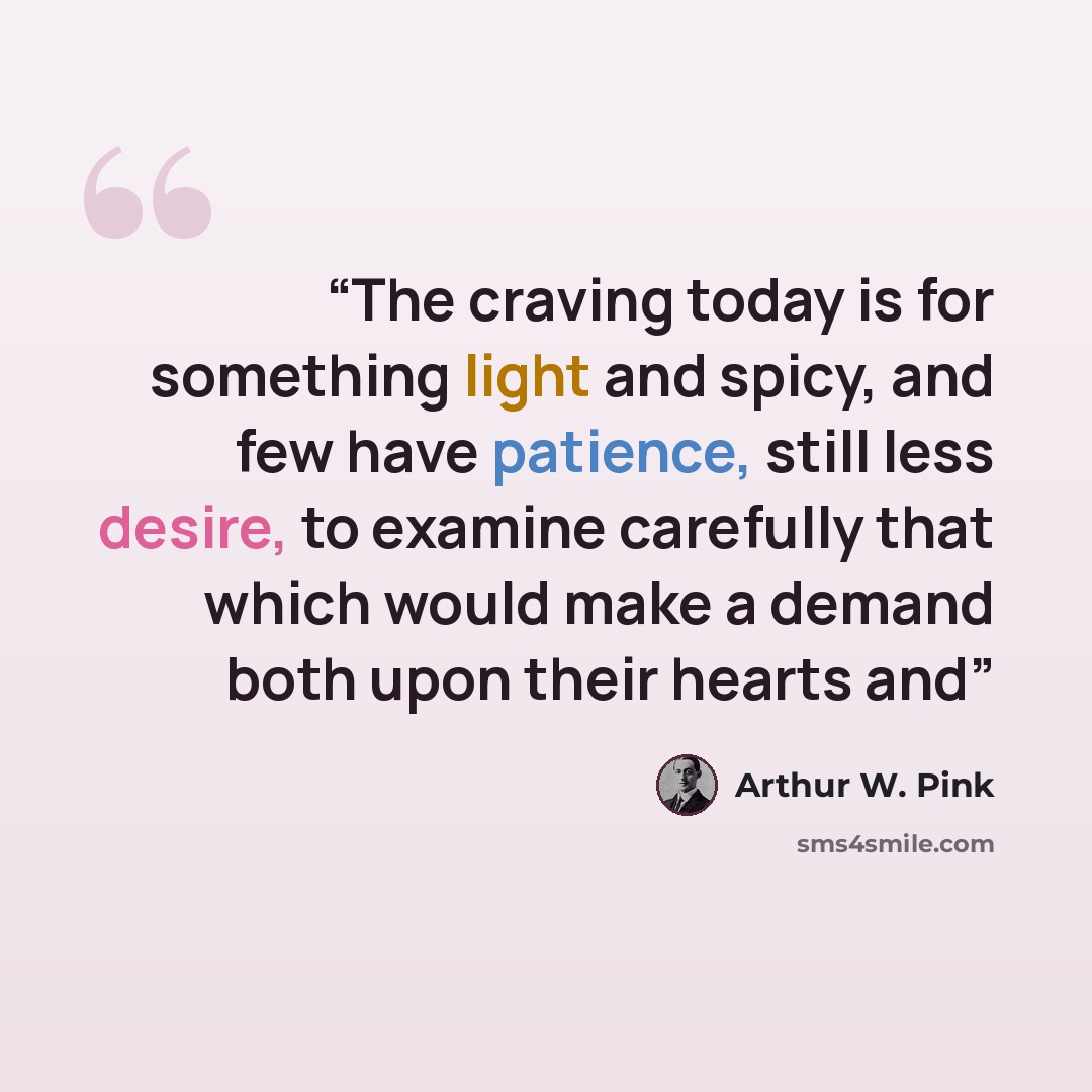 “The craving today is for something light and spicy, and few have patience, still less desire, to examine carefully that which would make a demand both upon their hearts and” quote by Arthur W. Pink