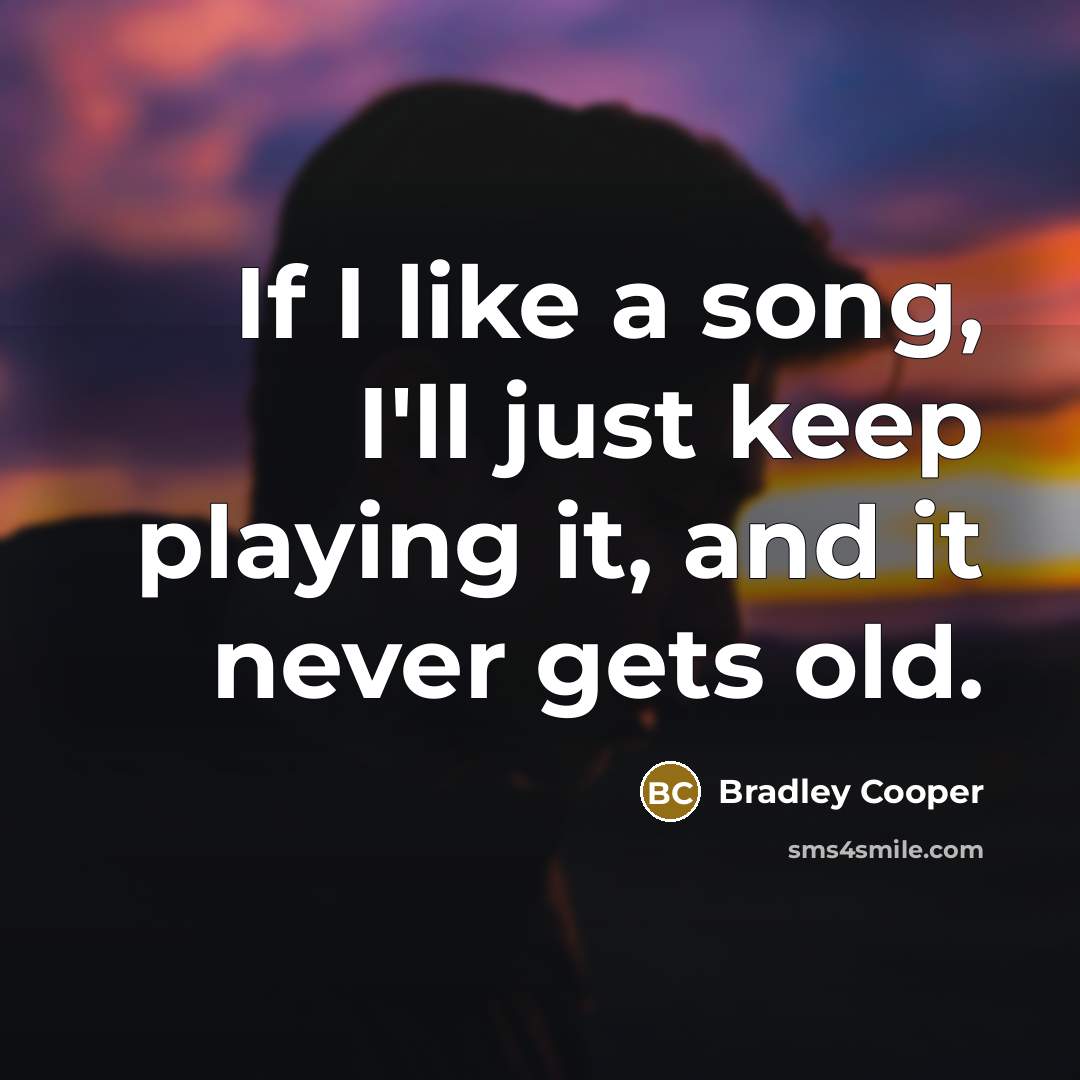 “If I like a song, I'll just keep playing it, and it never gets old.” quote by Bradley Cooper