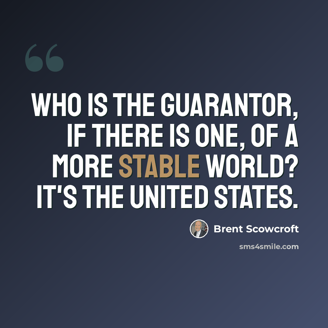 “Who is the guarantor, if there is one, of a more stable world? It's the United States.” quote by Brent Scowcroft