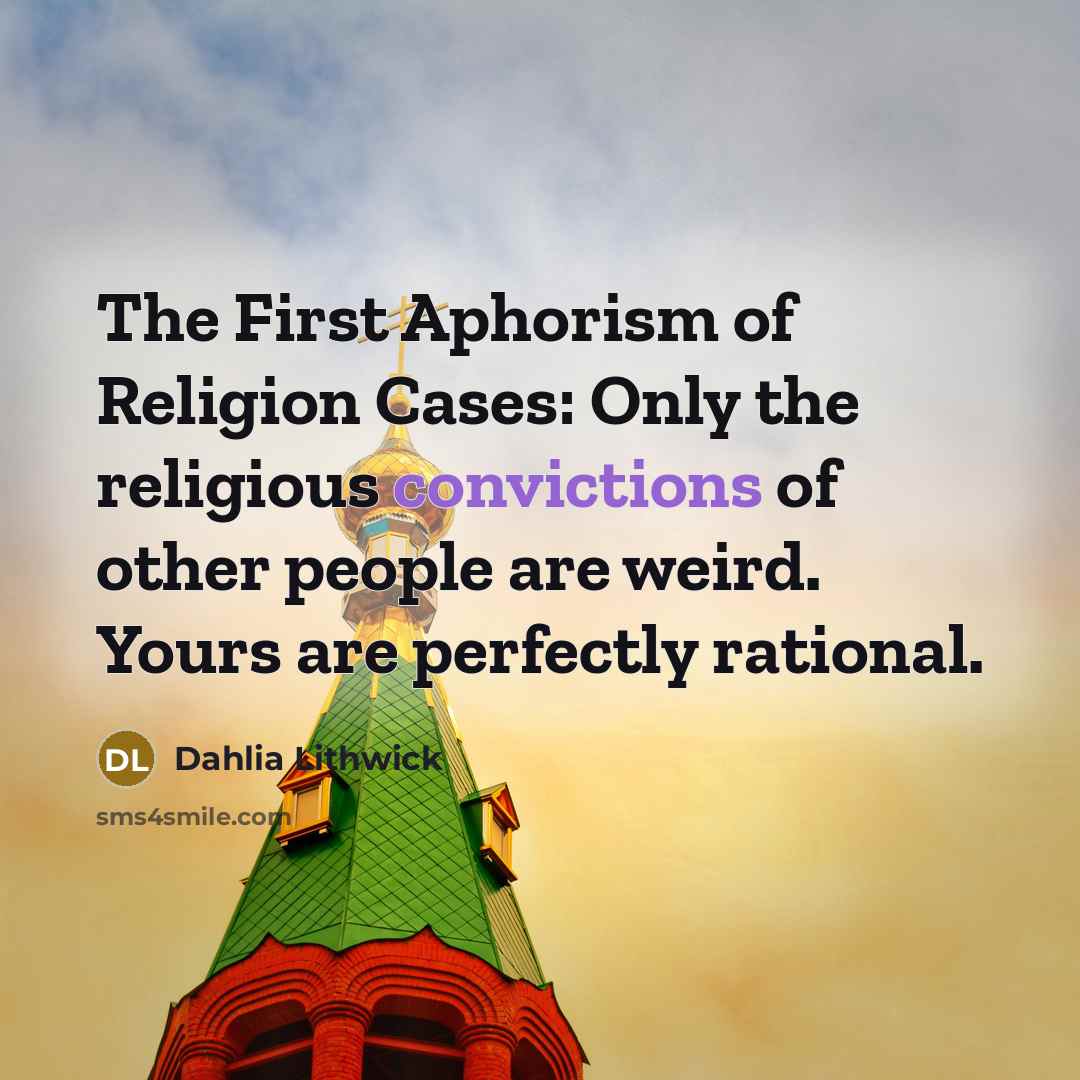 “The First Aphorism of Religion Cases: Only the religious convictions of other people are weird. Yours are perfectly rational.” quote by Dahlia Lithwick