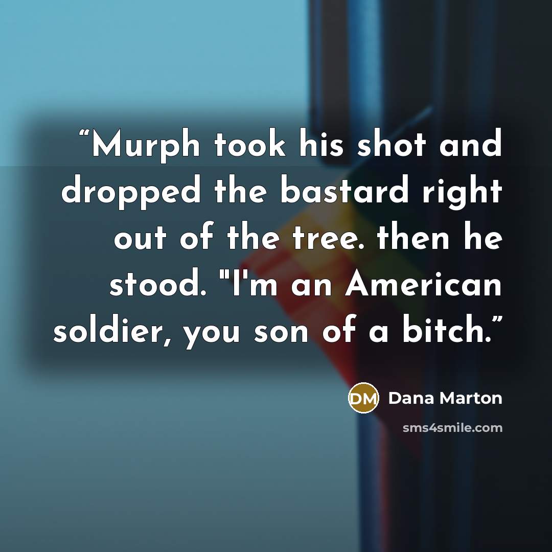 “Murph took his shot and dropped the bastard right out of the tree. then he stood. "I'm an American soldier, you son of a bitch.” quote by Dana Marton