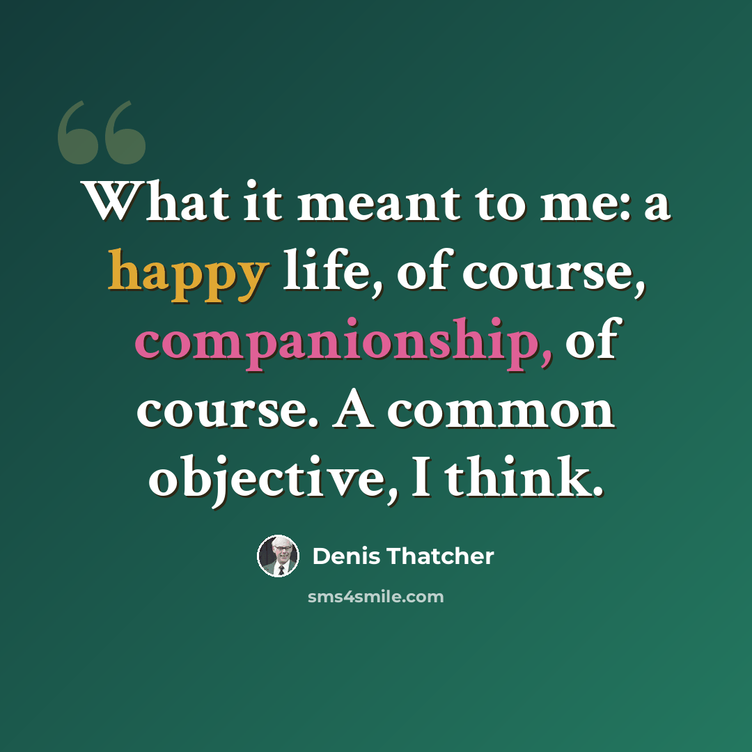 “What it meant to me: a happy life, of course, companionship, of course. A common objective, I think.” quote by Denis Thatcher