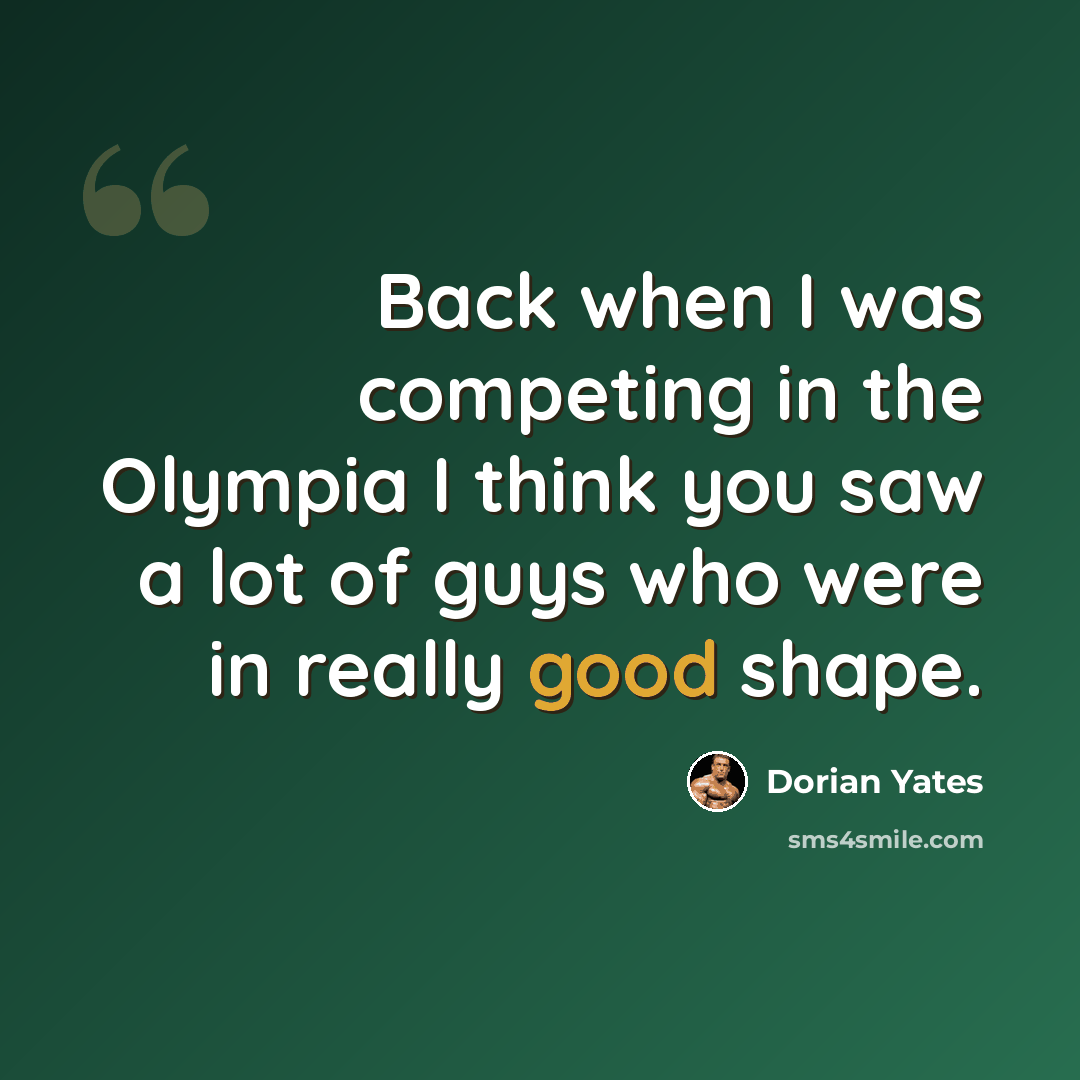 “Back when I was competing in the Olympia I think you saw a lot of guys who were in really good shape.” quote by Dorian Yates