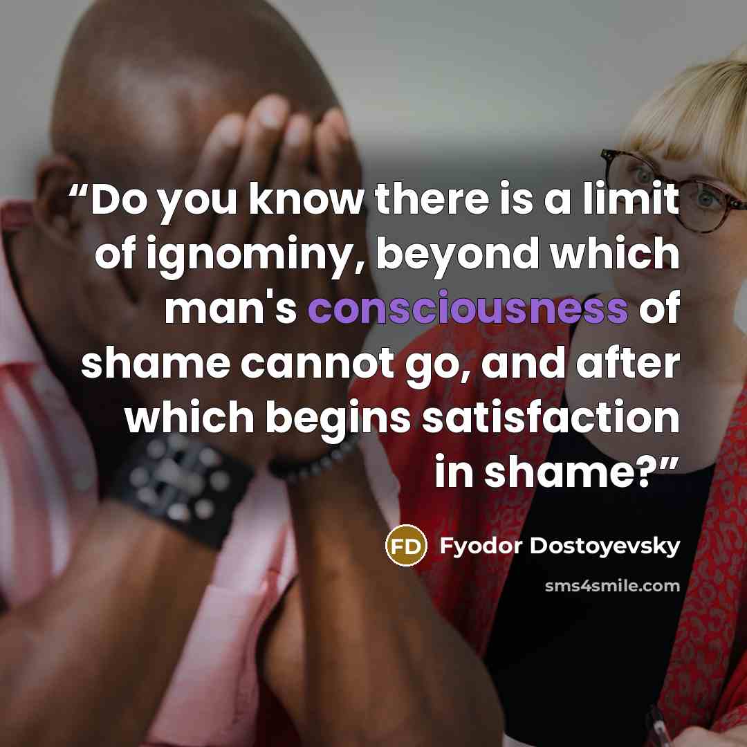“Do you know there is a limit of ignominy, beyond which man's consciousness of shame cannot go, and after which begins satisfaction in shame?” quote by Fyodor Dostoyevsky