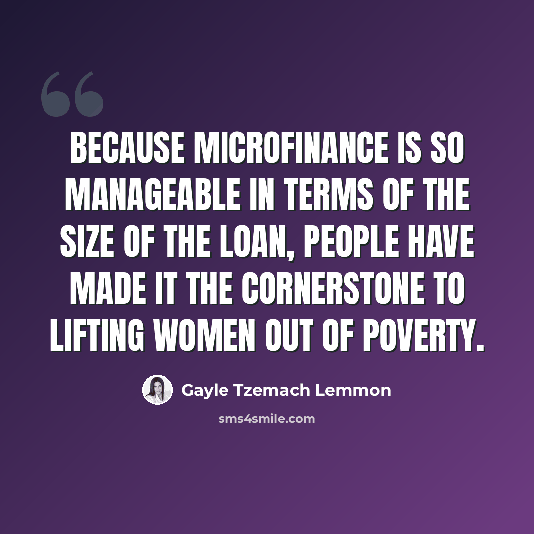“Because microfinance is so manageable in terms of the size of the loan, people have made it the cornerstone to lifting women out of poverty.” quote by Gayle Tzemach Lemmon