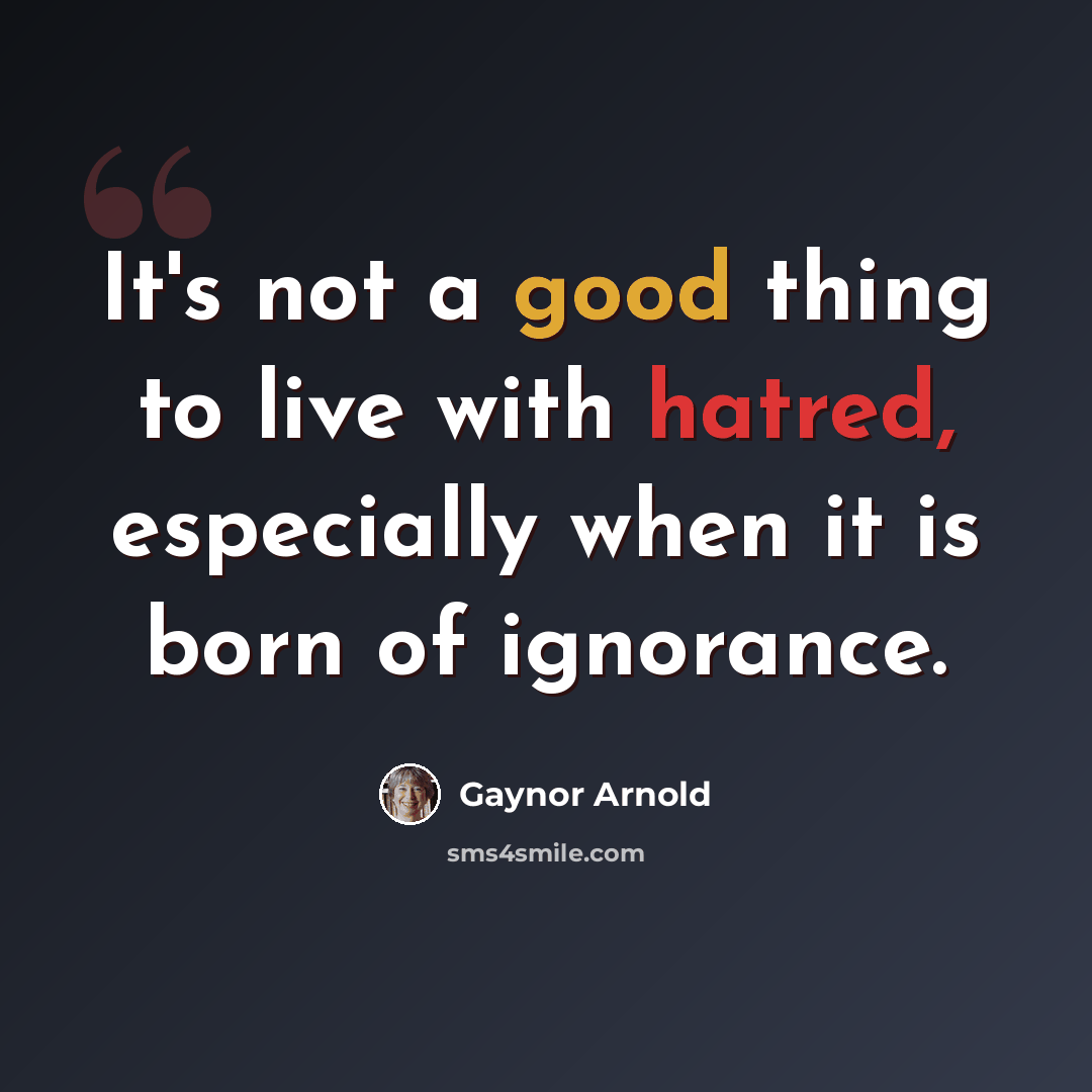 “It's not a good thing to live with hatred, especially when it is born of ignorance.” quote by Gaynor Arnold