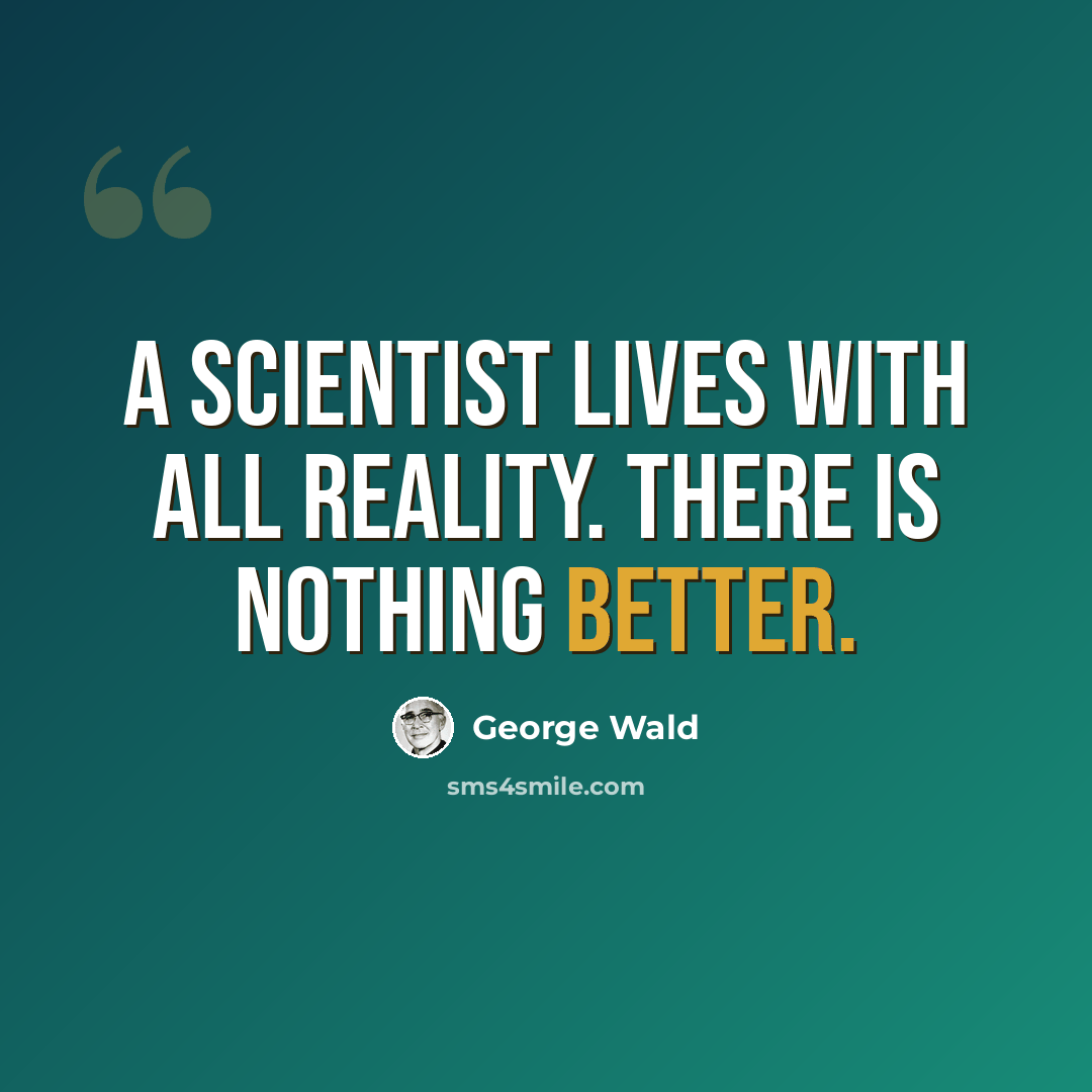 “A scientist lives with all reality. There is nothing better.” quote by George Wald