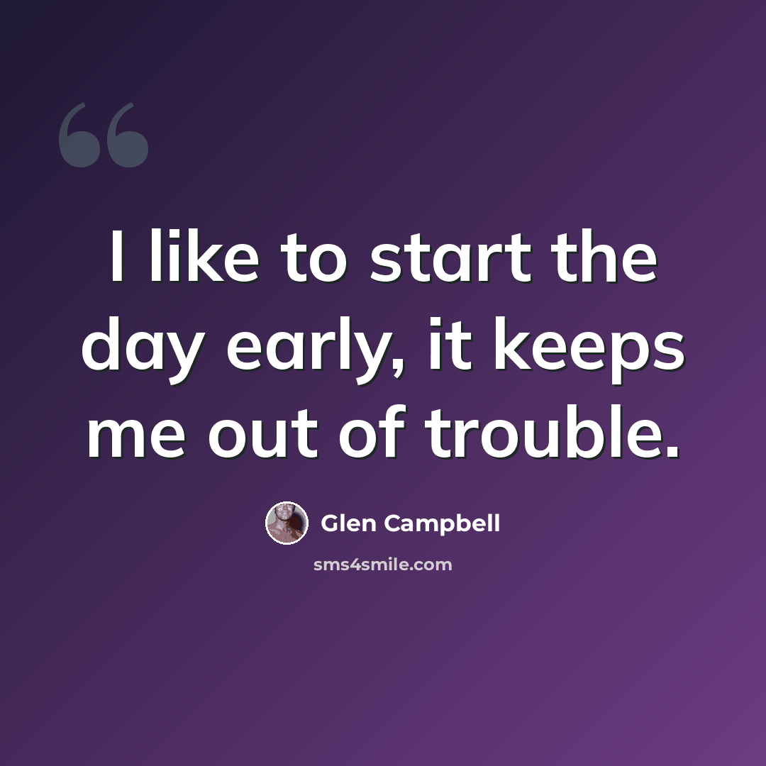 “I like to start the day early, it keeps me out of trouble.” quote by Glen Campbell