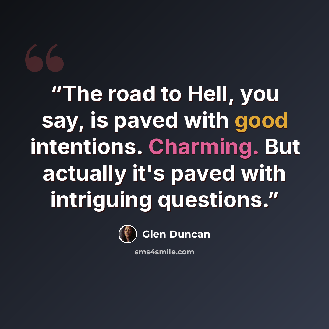 “The road to Hell, you say, is paved with good intentions. Charming. But actually it's paved with intriguing questions.” quote by Glen Duncan