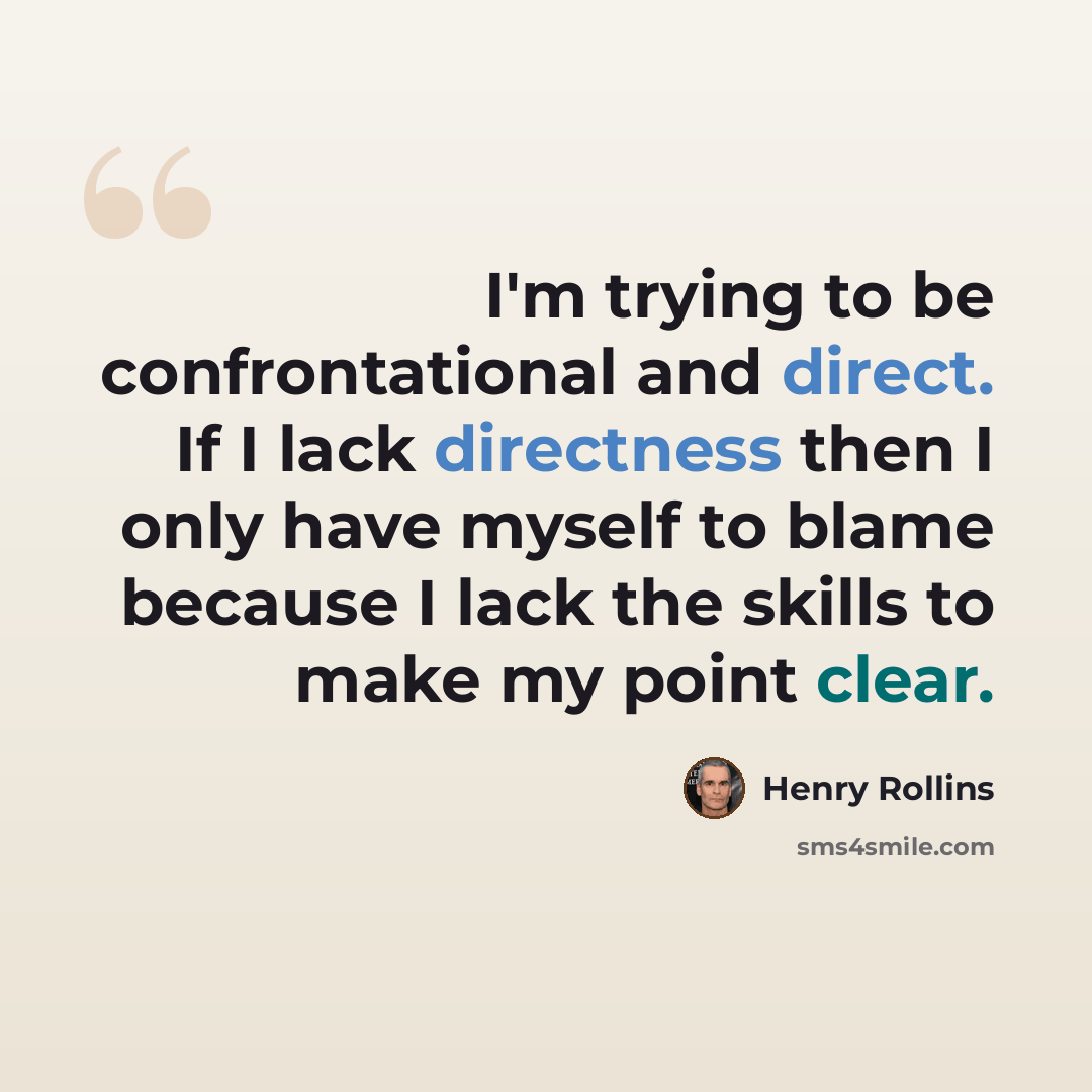 “I'm trying to be confrontational and direct. If I lack directness then I only have myself to blame because I lack the skills to make my point clear.” quote by Henry Rollins