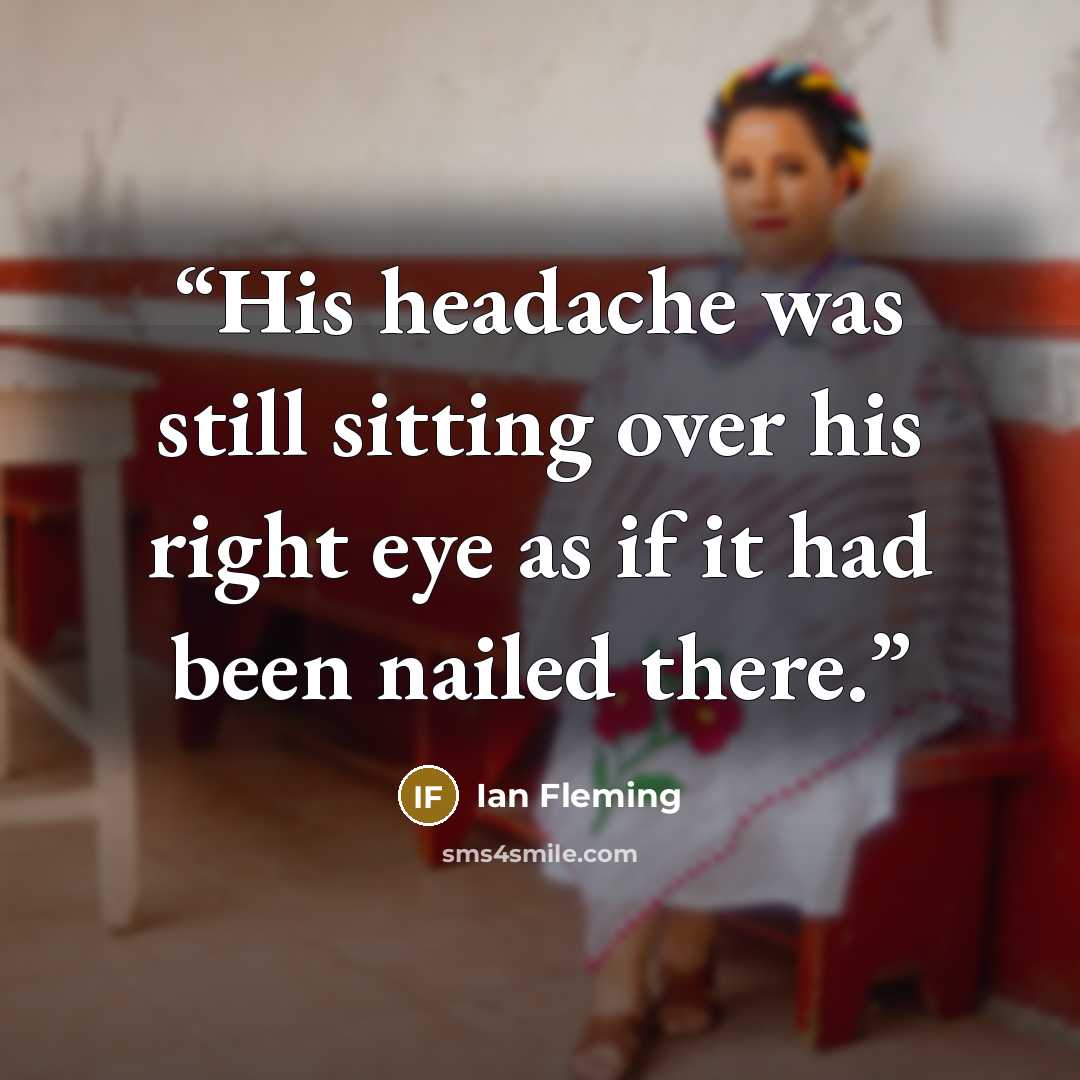 “His headache was still sitting over his right eye as if it had been nailed there.” quote by Ian Fleming