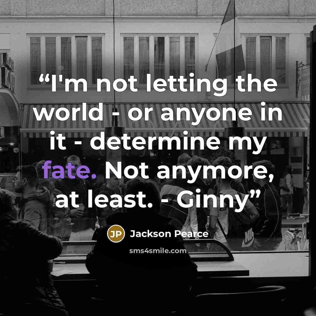 “I'm not letting the world - or anyone in it - determine my fate. Not anymore, at least. - Ginny” quote by Jackson Pearce