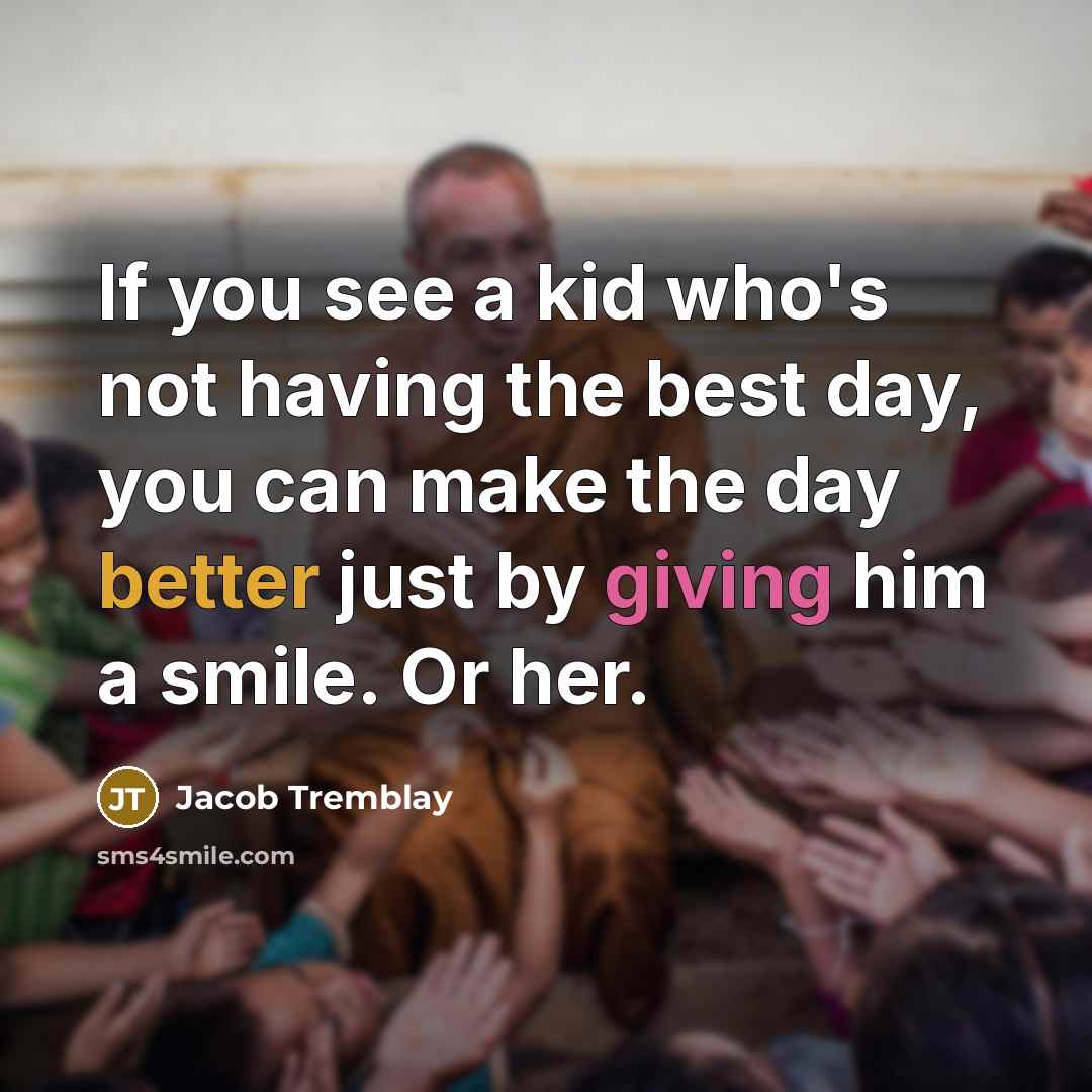 “If you see a kid who's not having the best day, you can make the day better just by giving him a smile. Or her.” quote by Jacob Tremblay