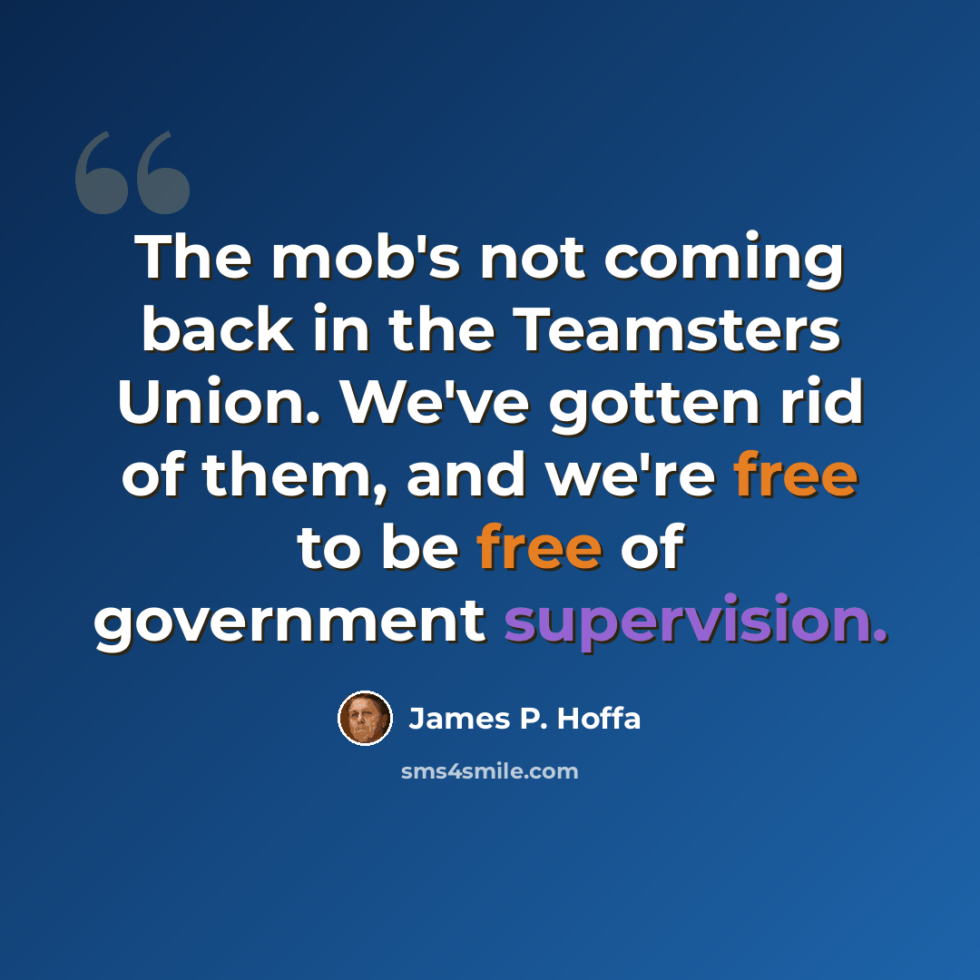 “The mob's not coming back in the Teamsters Union. We've gotten rid of them, and we're free to be free of government supervision.” quote by James P. Hoffa