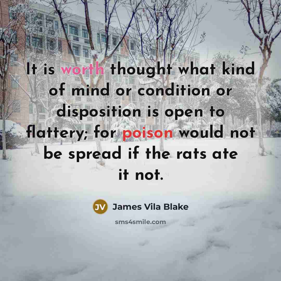 “It is worth thought what kind of mind or condition or disposition is open to flattery; for poison would not be spread if the rats ate it not.” quote by James Vila Blake