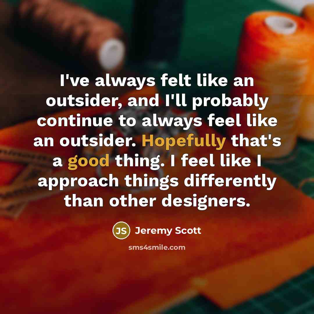 “I've always felt like an outsider, and I'll probably continue to always feel like an outsider. Hopefully that's a good thing. I feel like I approach things differently than other designers.” quote by Jeremy Scott