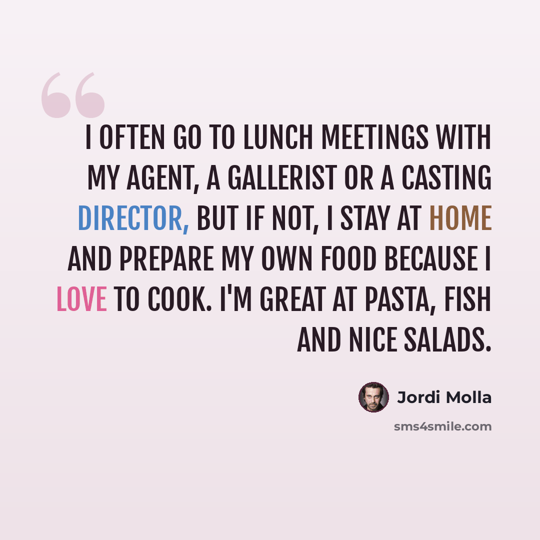 “I often go to lunch meetings with my agent, a gallerist or a casting director, but if not, I stay at home and prepare my own food because I love to cook. I'm great at pasta, fish and nice salads.” quote by Jordi Molla