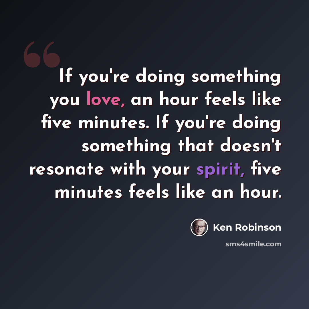 “If you're doing something you love, an hour feels like five minutes. If you're doing something that doesn't resonate with your spirit, five minutes feels like an hour.” quote by Ken Robinson