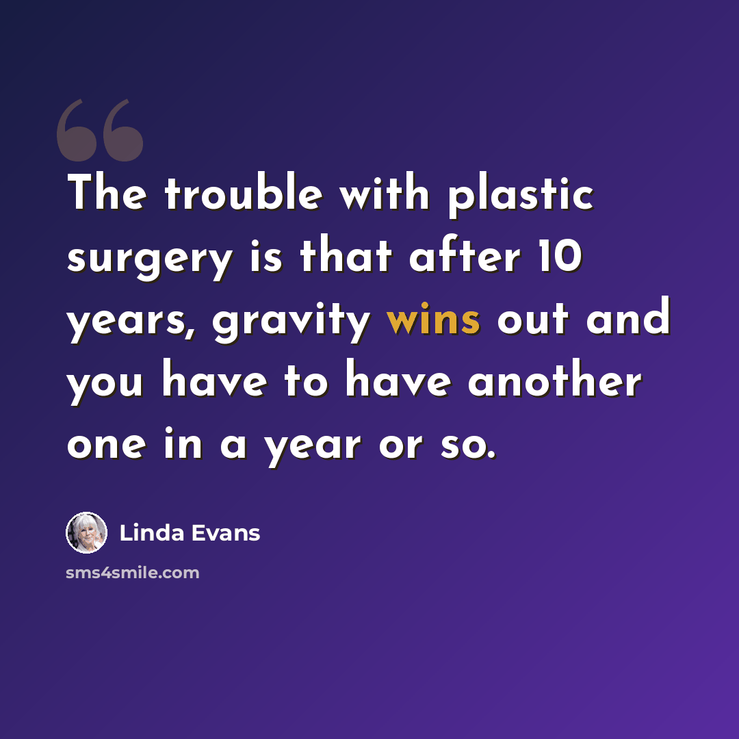 “The trouble with plastic surgery is that after 10 years, gravity wins out and you have to have another one in a year or so.” quote by Linda Evans