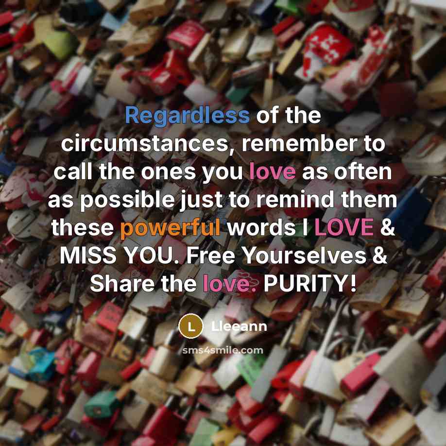 “Regardless of the circumstances, remember to call the ones you love as often as possible just to remind them these powerful words I LOVE & MISS YOU. Free Yourselves & Share the love. PURITY!” quote by Lleeann