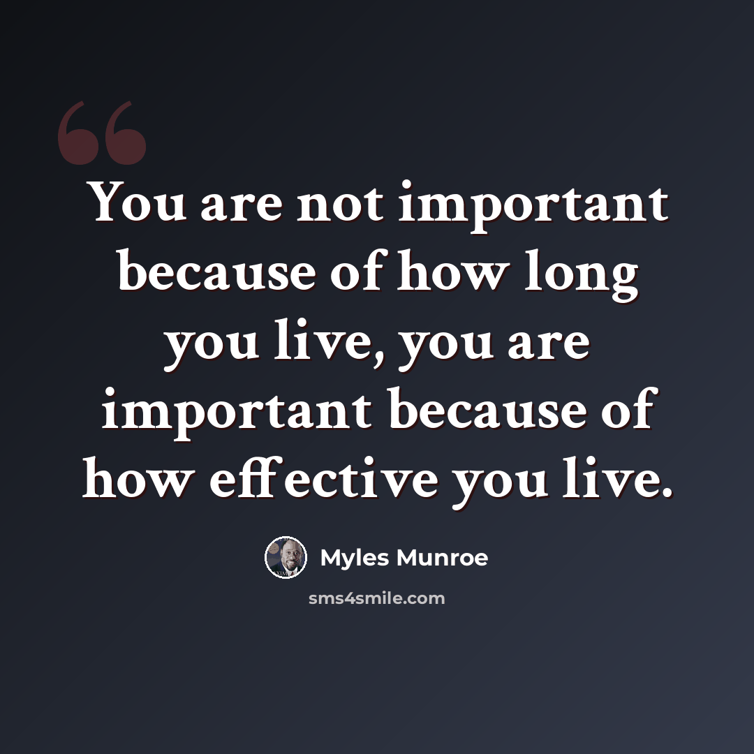 “You are not important because of how long you live, you are important because of how effective you live.” quote by Myles Munroe