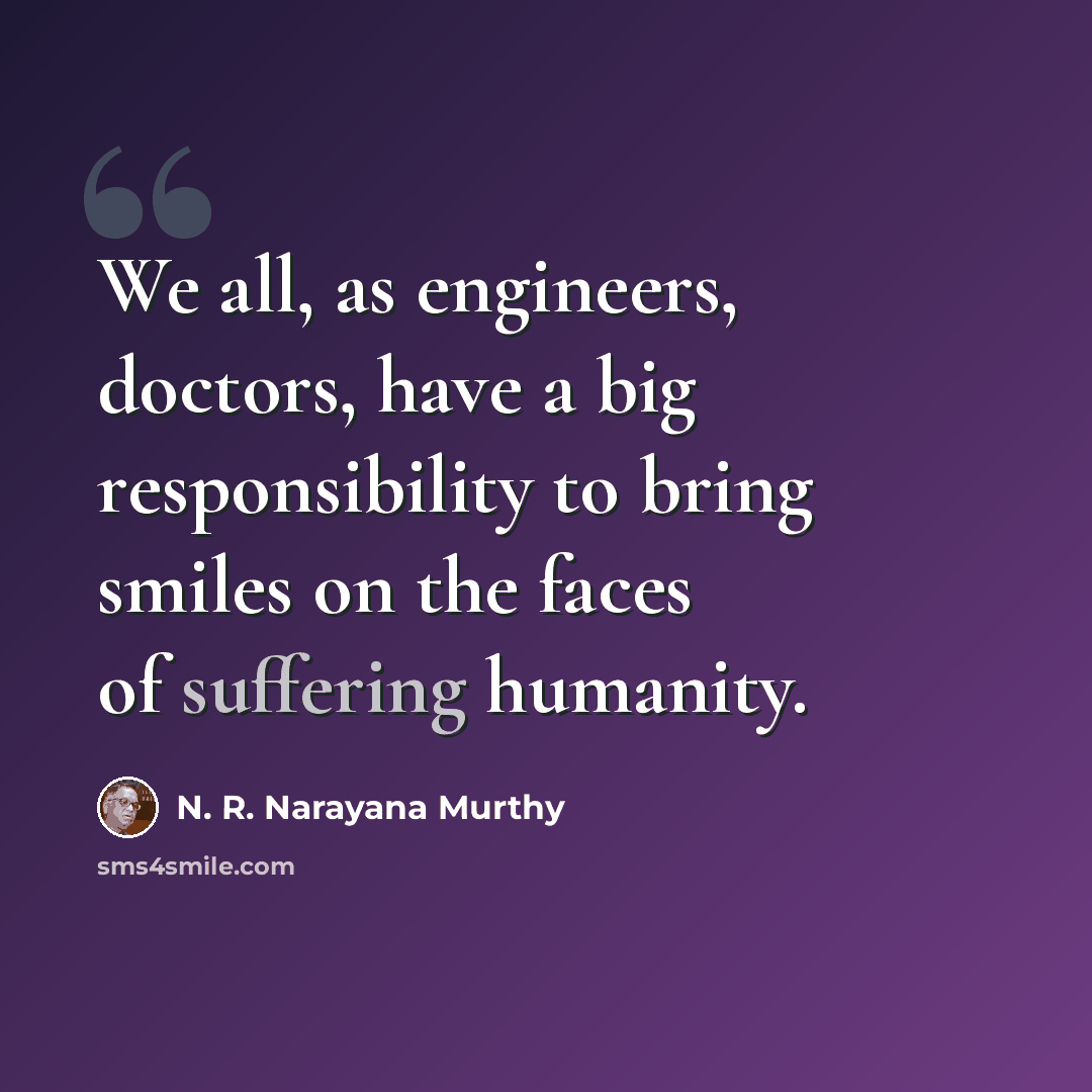 “We all, as engineers, doctors, have a big responsibility to bring smiles on the faces of suffering humanity.” quote by N. R. Narayana Murthy