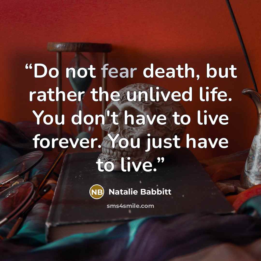 “Do not fear death, but rather the unlived life. You don't have to live forever. You just have to live.” quote by Natalie Babbitt