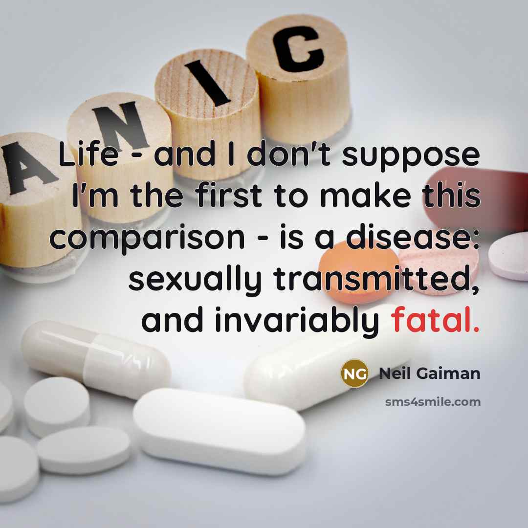 “Life - and I don't suppose I'm the first to make this comparison - is a disease: sexually transmitted, and invariably fatal.” quote by Neil Gaiman