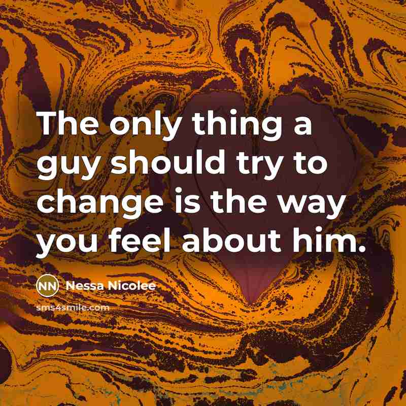 “The only thing a guy should try to change is the way you feel about him.” quote by Nessa Nicolee