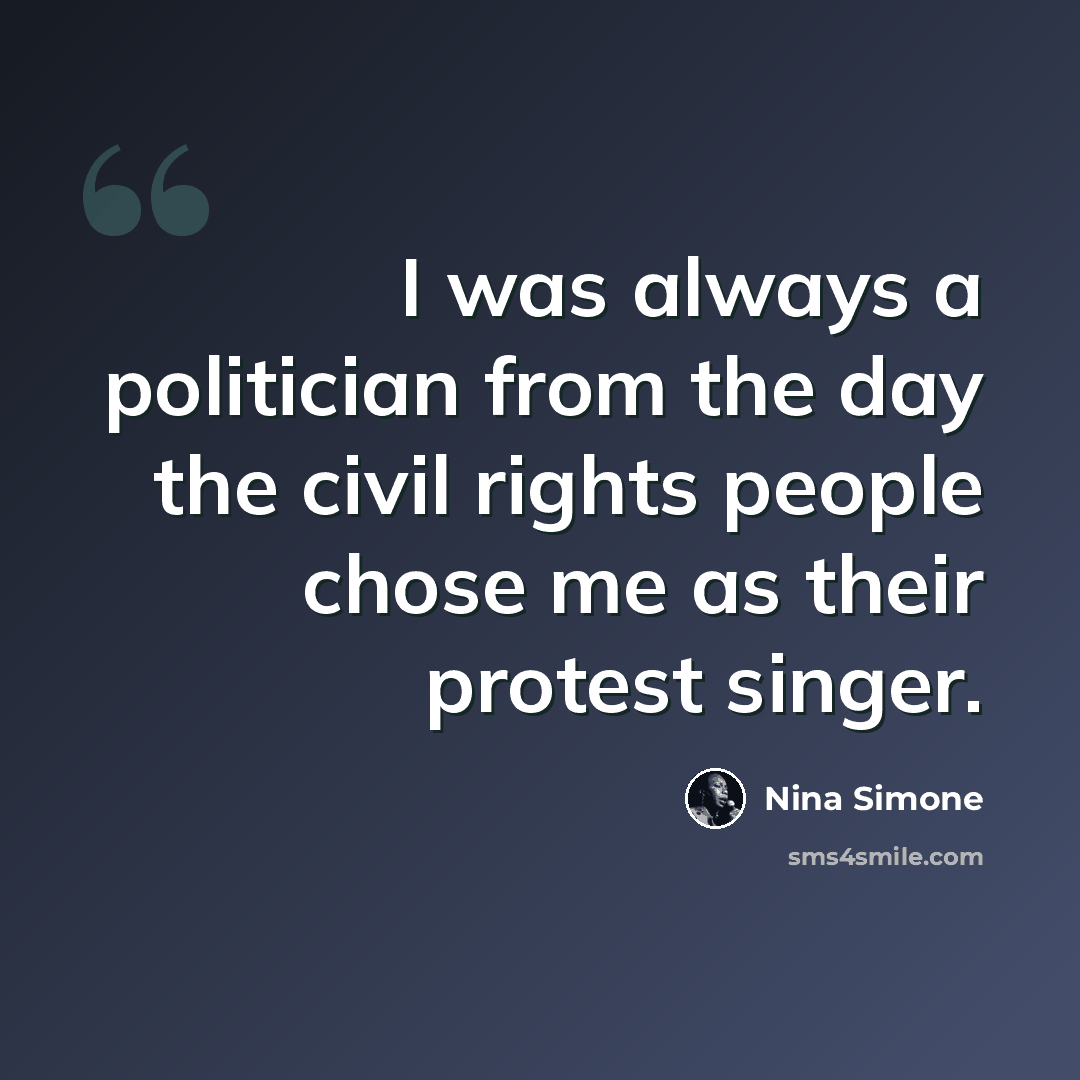 “I was always a politician from the day the civil rights people chose me as their protest singer.” quote by Nina Simone