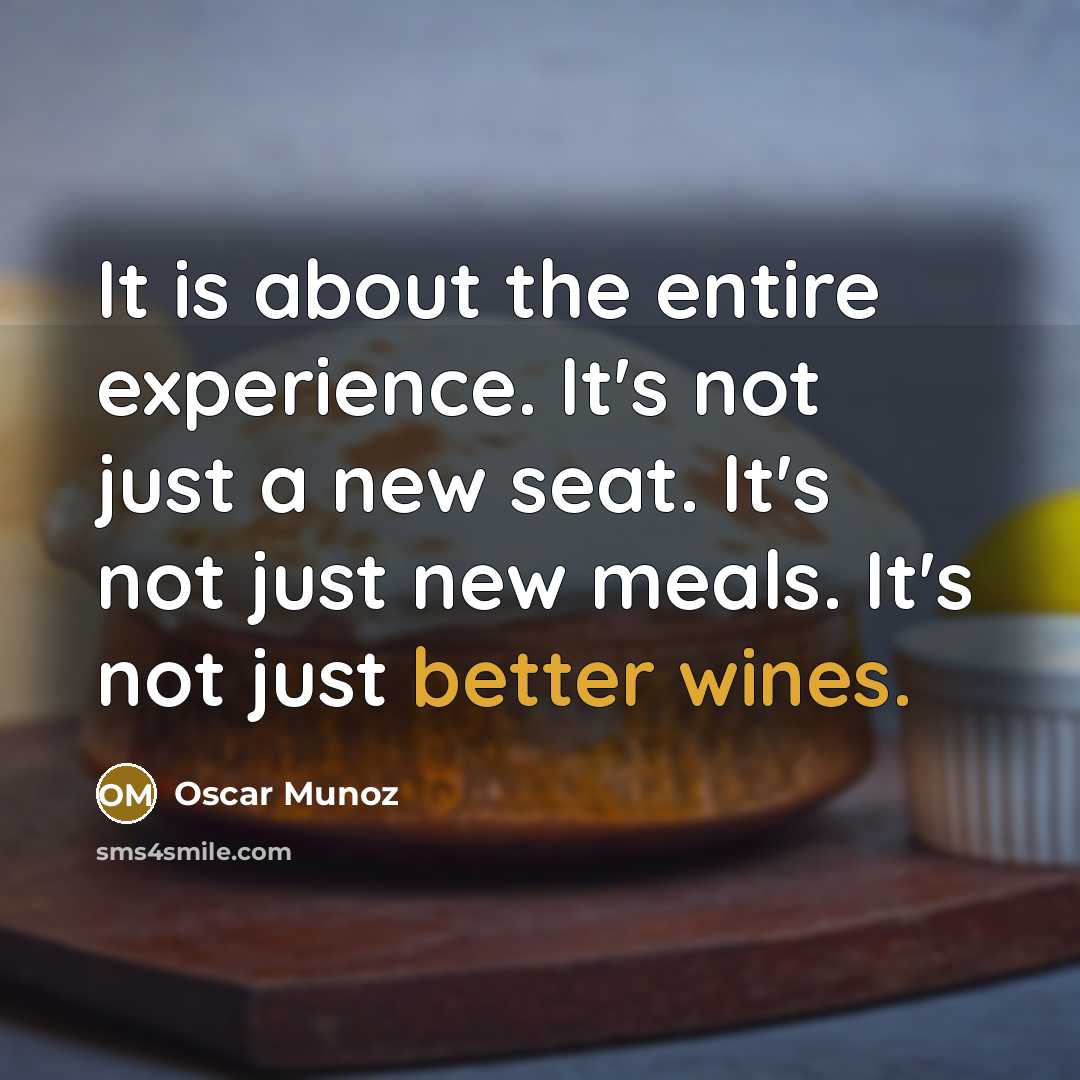 “It is about the entire experience. It's not just a new seat. It's not just new meals. It's not just better wines.” quote by Oscar Munoz