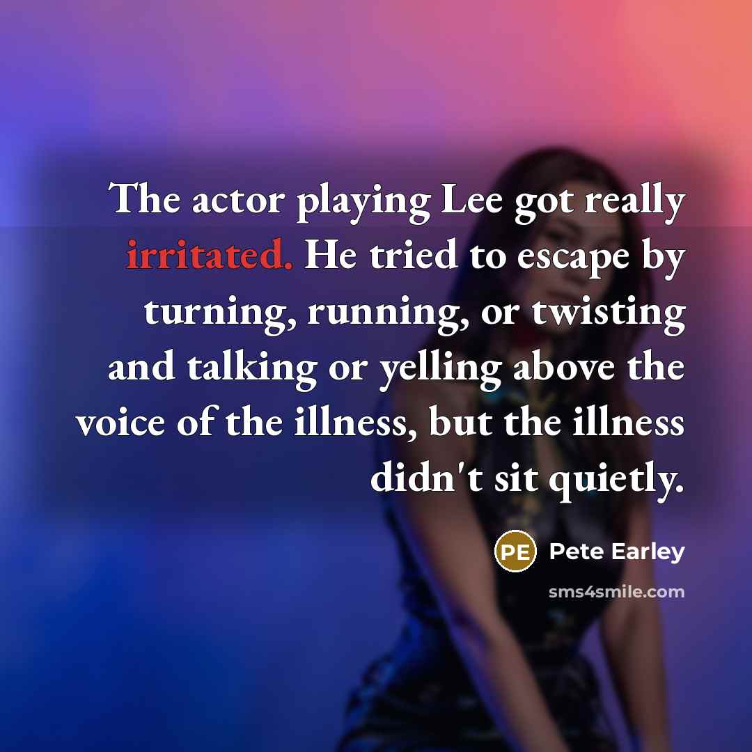 “The actor playing Lee got really irritated. He tried to escape by turning, running, or twisting and talking or yelling above the voice of the illness, but the illness didn't sit quietly.” quote by Pete Earley
