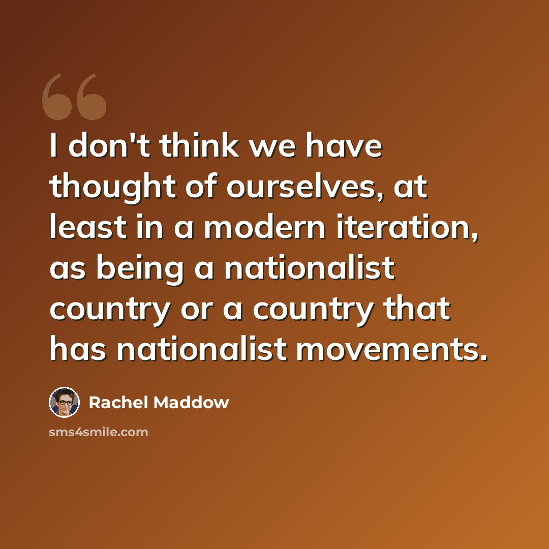 “I don't think we have thought of ourselves, at least in a modern iteration, as being a nationalist country or a country that has nationalist movements.” quote by Rachel Maddow