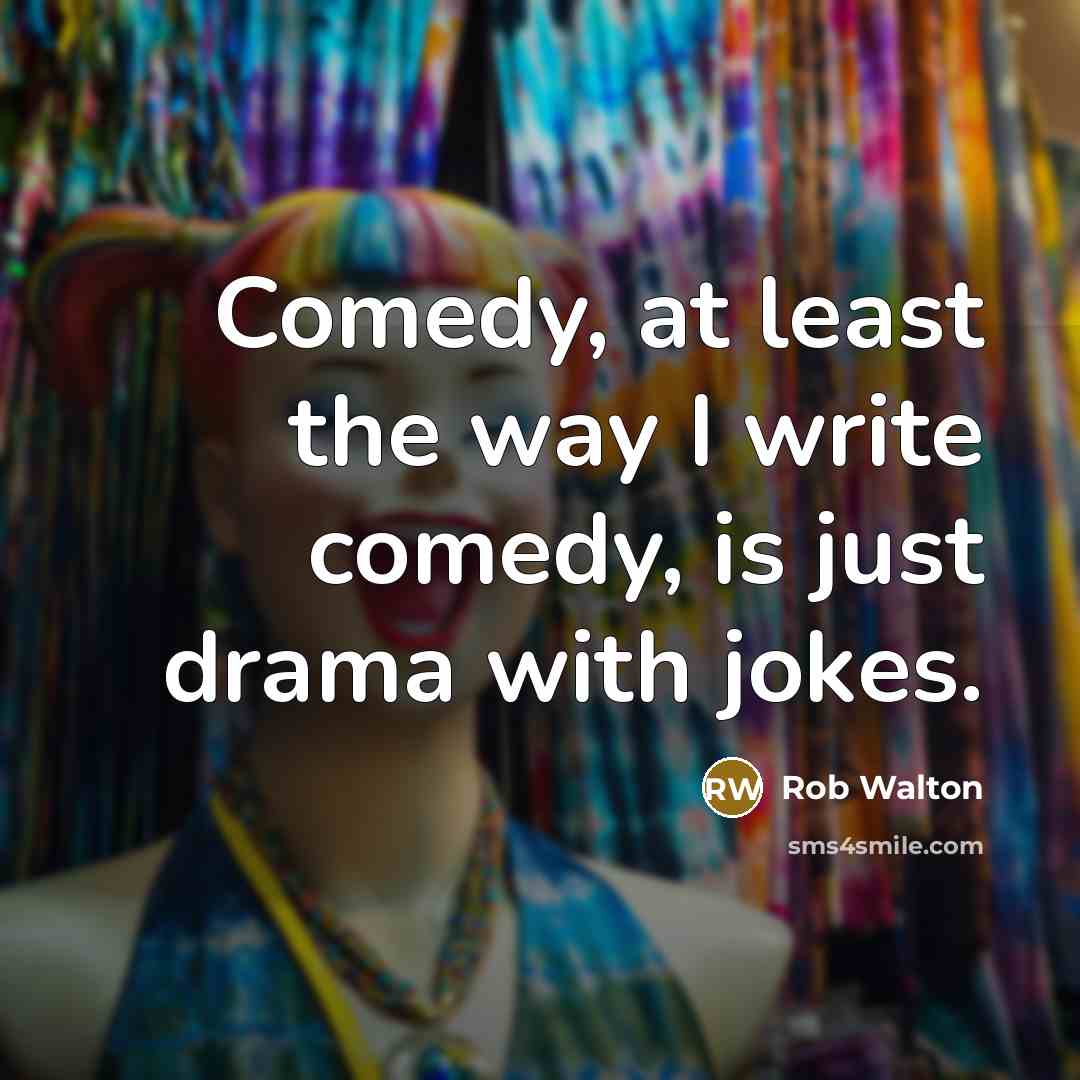 “Comedy, at least the way I write comedy, is just drama with jokes.” quote by Rob Walton