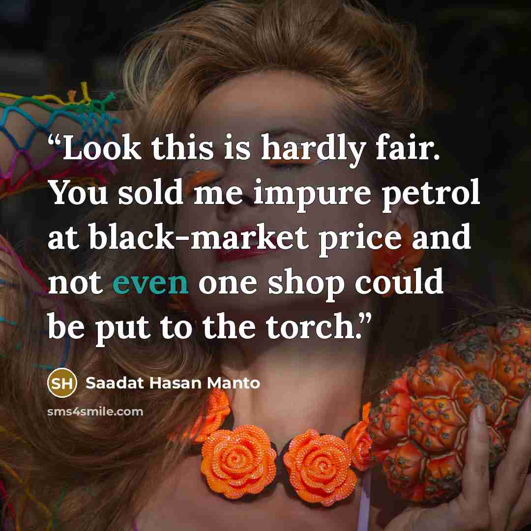 “Look this is hardly fair. You sold me impure petrol at black-market price and not even one shop could be put to the torch.” quote by Saadat Hasan Manto