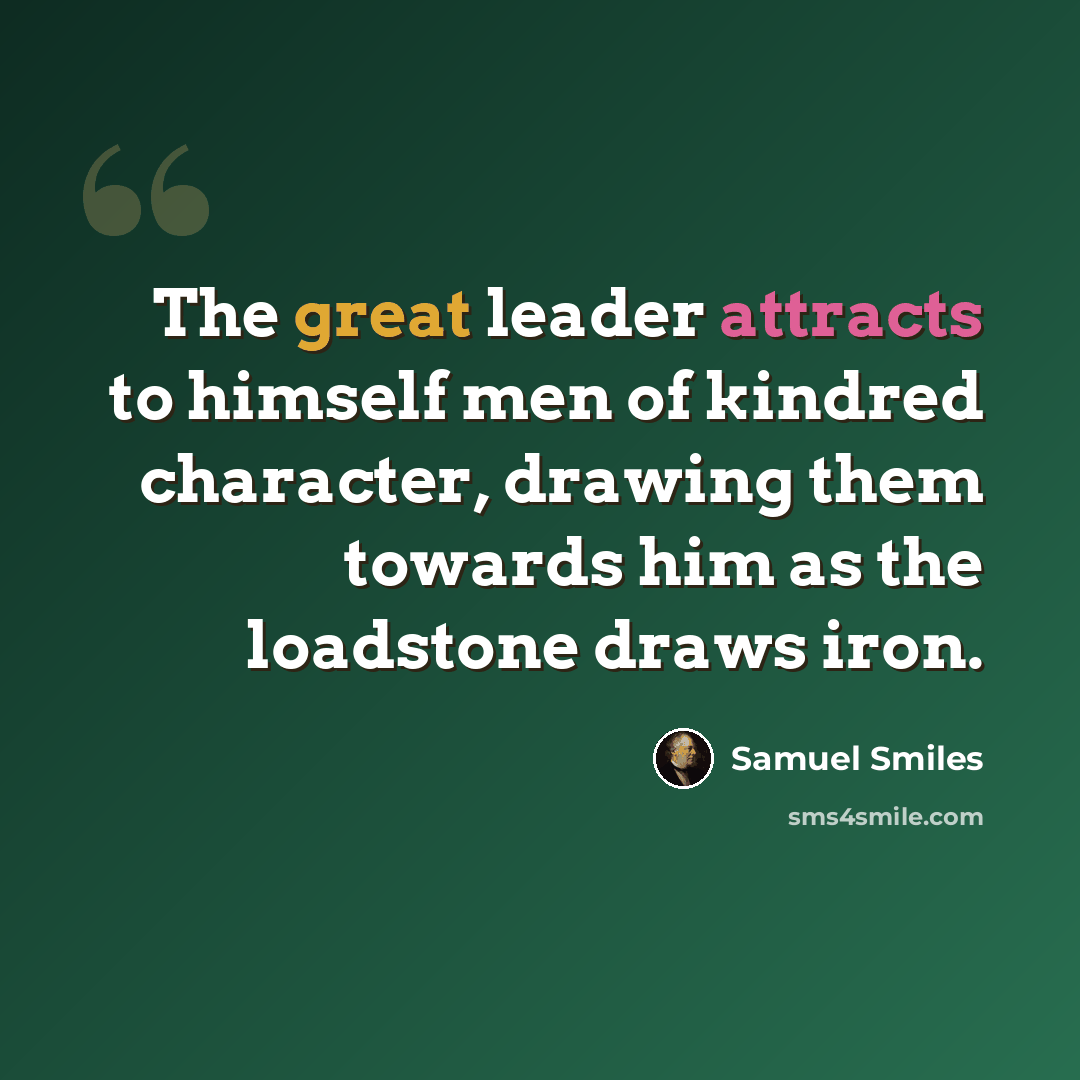 “The great leader attracts to himself men of kindred character, drawing them towards him as the loadstone draws iron.” quote by Samuel Smiles
