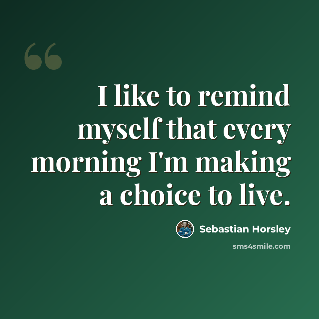 “I like to remind myself that every morning I'm making a choice to live.” quote by Sebastian Horsley