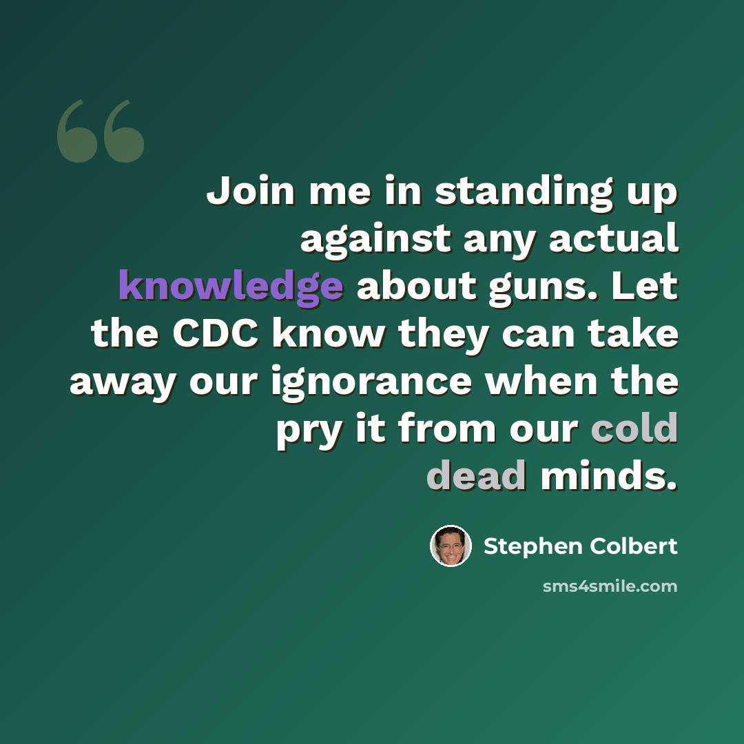 “Join me in standing up against any actual knowledge about guns. Let the CDC know they can take away our ignorance when the pry it from our cold dead minds.” quote by Stephen Colbert