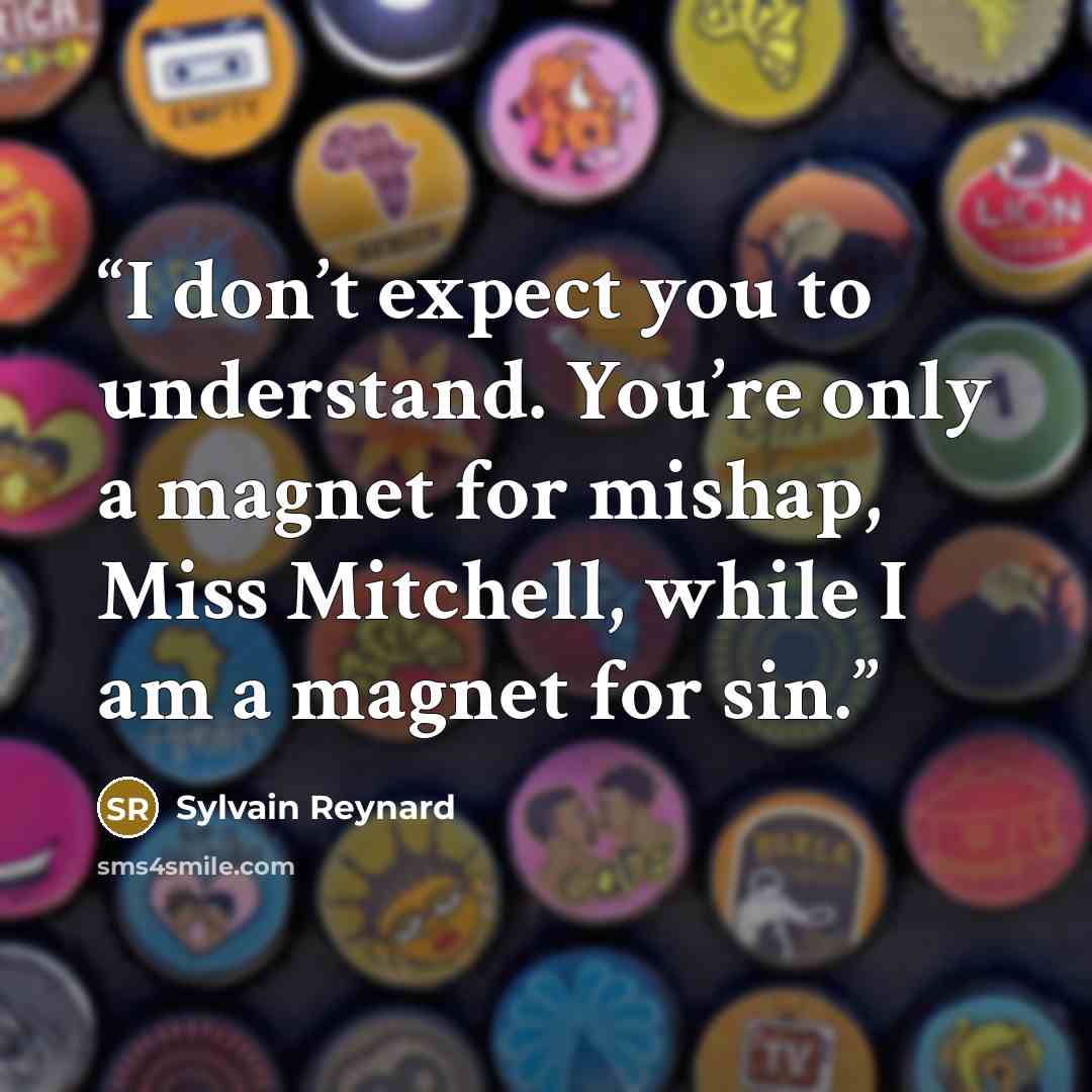 “I don’t expect you to understand. You’re only a magnet for mishap, Miss Mitchell, while I am a magnet for sin.” quote by Sylvain Reynard