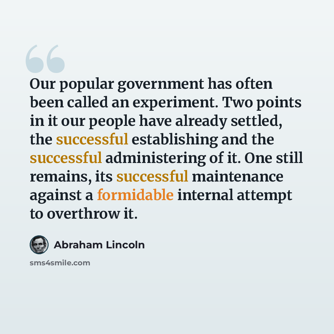 “Our popular government has often been called an experiment. Two points in it our people have already settled, the successful establishing and the successful administering of it. One still remains, its successful maintenance against a formidable internal attempt to overthrow it.” quote by Abraham Lincoln
