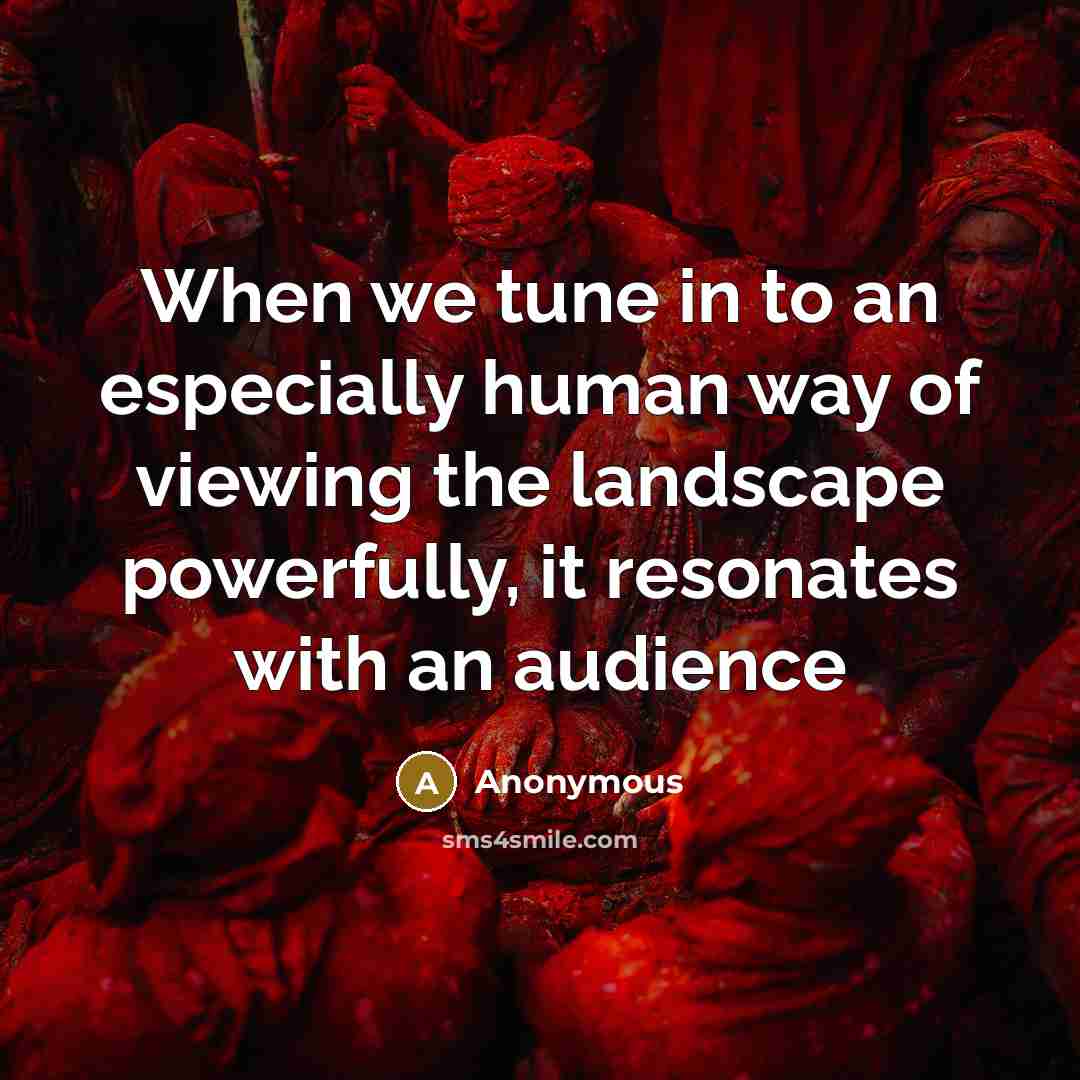 “When we tune in to an especially human way of viewing the landscape powerfully, it resonates with an audience” quote by Anonymous