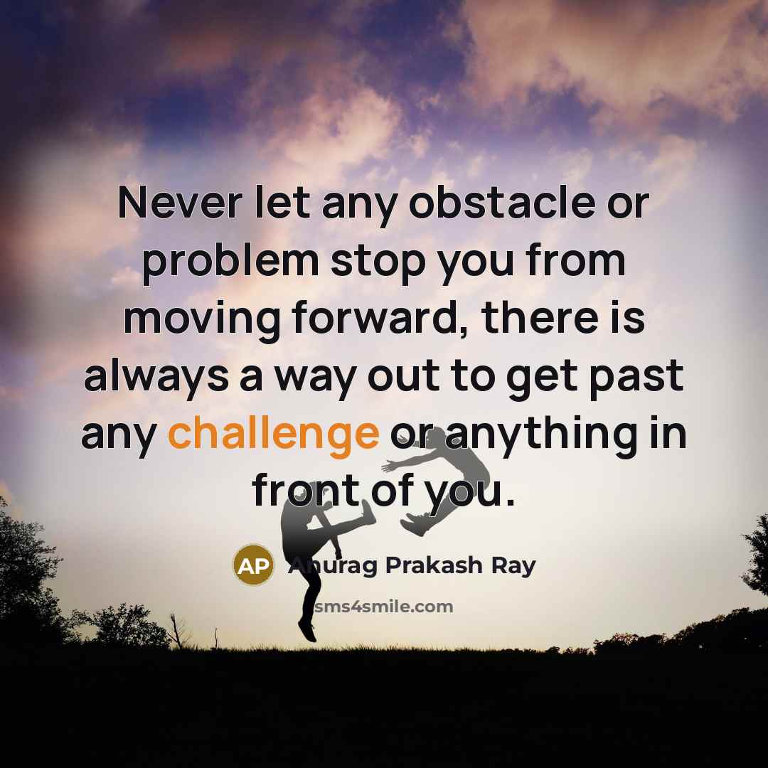 “Never let any obstacle or problem stop you from moving forward, there is always a way out to get past any challenge or anything in front of you.” quote by Anurag Prakash Ray