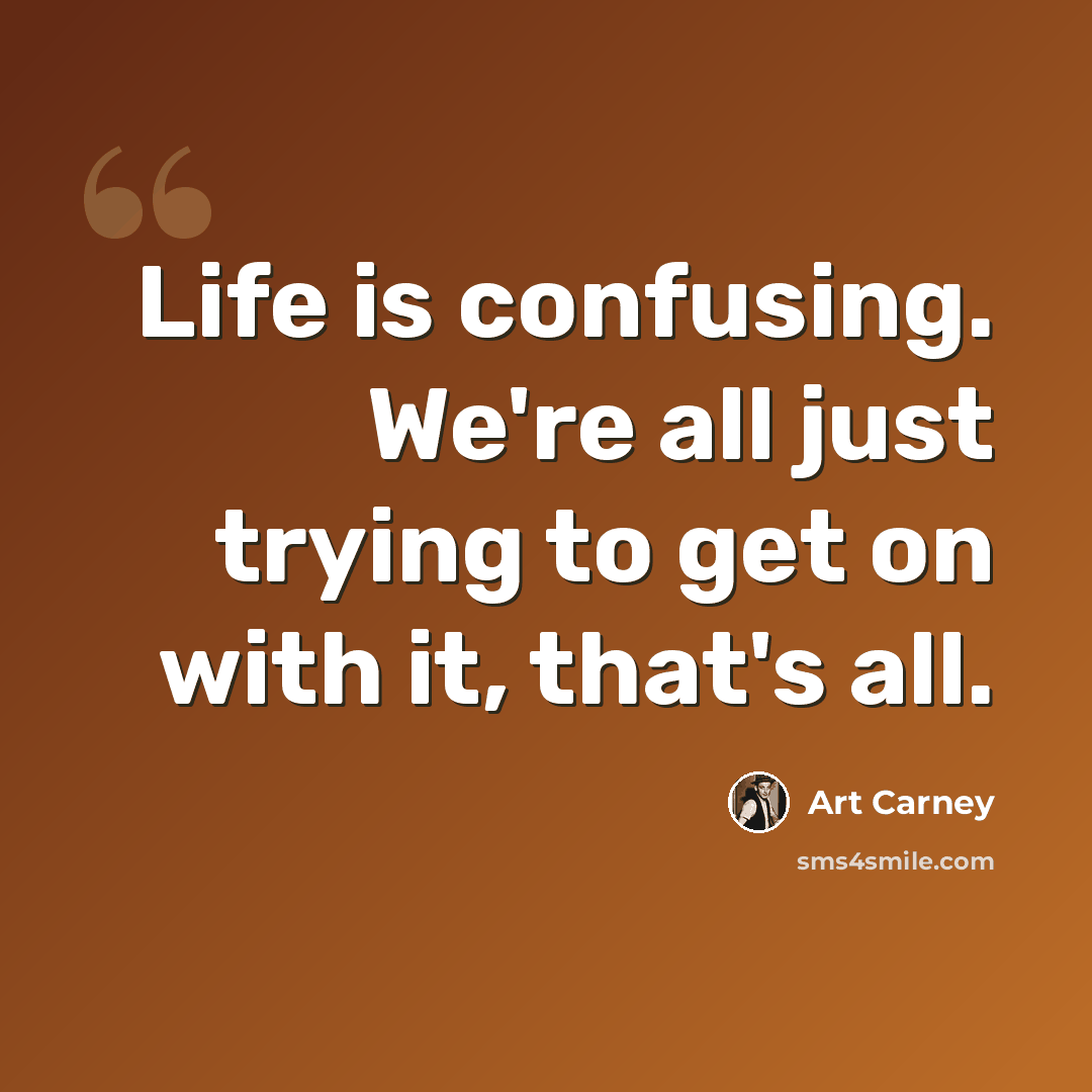 “Life is confusing. We're all just trying to get on with it, that's all.” quote by Art Carney