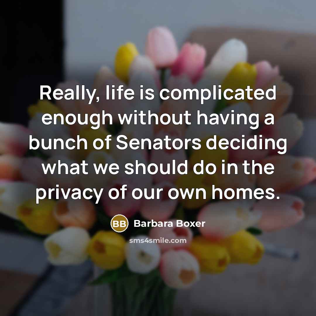 “Really, life is complicated enough without having a bunch of Senators deciding what we should do in the privacy of our own homes.” quote by Barbara Boxer