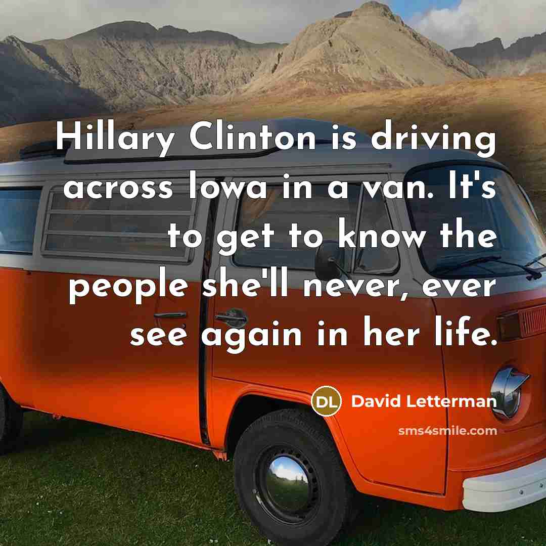 “Hillary Clinton is driving across Iowa in a van. It's to get to know the people she'll never, ever see again in her life.” quote by David Letterman