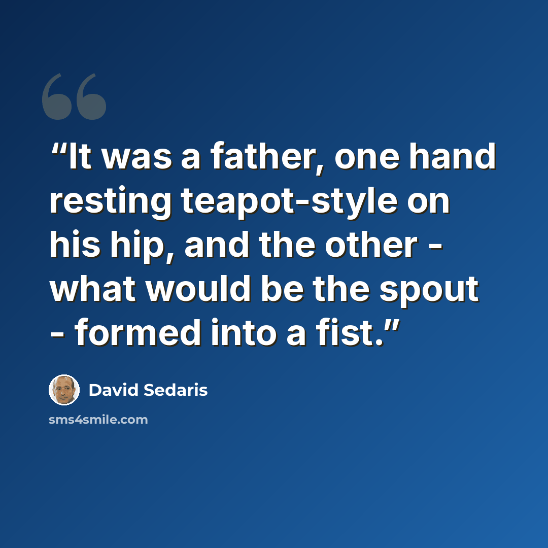 “It was a father, one hand resting teapot-style on his hip, and the other - what would be the spout - formed into a fist.” quote by David Sedaris