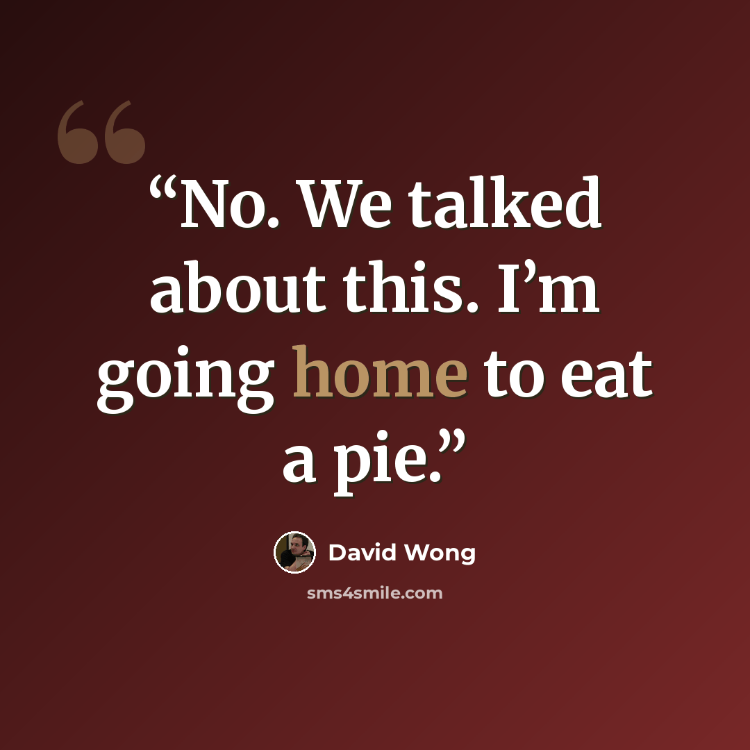 “No. We talked about this. I’m going home to eat a pie.” quote by David Wong
