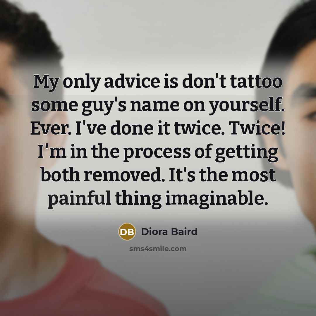 “My only advice is don't tattoo some guy's name on yourself. Ever. I've done it twice. Twice! I'm in the process of getting both removed. It's the most painful thing imaginable.” quote by Diora Baird