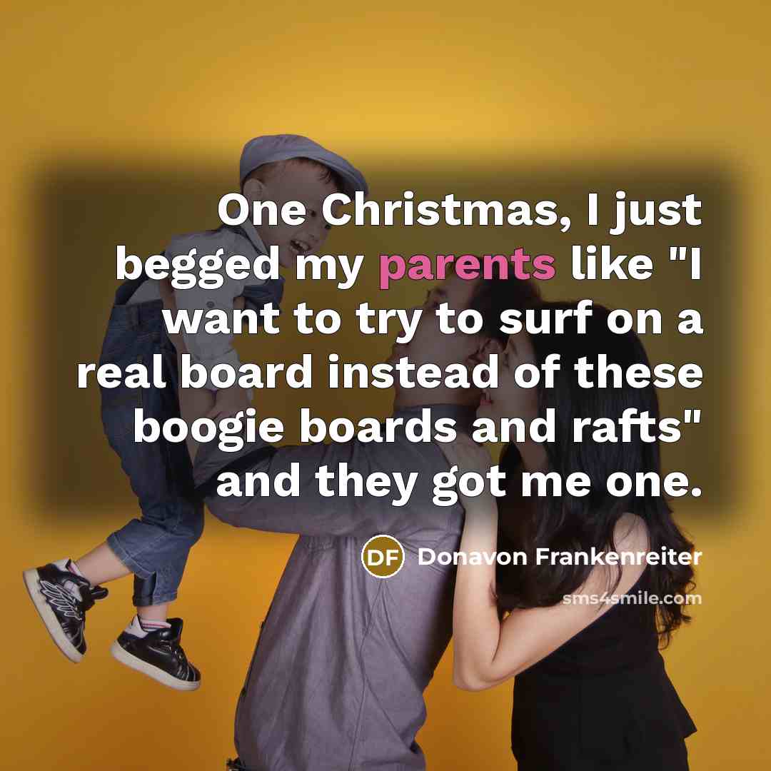 “One Christmas, I just begged my parents like "I want to try to surf on a real board instead of these boogie boards and rafts" and they got me one.” quote by Donavon Frankenreiter